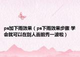 ps加下雨效果（ps下雨效果步骤 学会就可以在别人面前秀一波啦）
