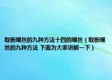 取断螺丝的九种方法十四的螺丝（取断螺丝的九种方法 下面为大家讲解一下）