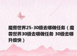 魔兽世界25-30级去哪做任务（魔兽世界30级去哪做任务 30级去哪升级快）