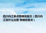四川内江景点有哪些地方（四川内江在什么位置 有哪些景点）