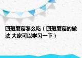 四孢蘑菇怎么吃（四孢蘑菇的做法 大家可以学习一下）