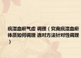 痰湿血瘀气虚 调理（究竟痰湿血瘀体质如何调理 选对方法针对性调理）