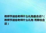 教师节送给老师什么礼物最合适?（教师节送给老师什么礼物 有那些合适）