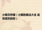 小肠怎样做（小肠的做法大全 送给喜欢的你）