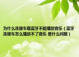 为什么连接车载蓝牙不能播放音乐（蓝牙连接车怎么播放不了音乐 是什么问题）