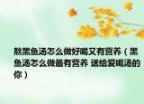 熬黑鱼汤怎么做好喝又有营养（黑鱼汤怎么做最有营养 送给爱喝汤的你）
