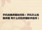手机拍摄原图如何拍（手机怎么拍摄原图 有什么好的修图软件推荐）