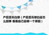产后舌苔白厚（产后舌苔厚白是怎么回事 看看自己是哪一个原因）