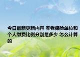 今日最新更新内容 养老保险单位和个人缴费比例分别是多少 怎么计算的