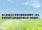 胎儿发育不正常现在都能查准确吗（胎儿发育不好什么时候能检查出来 妈妈需知）
