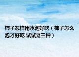 柿子怎样用水泡好吃（柿子怎么泡才好吃 试试这三种）