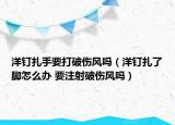 洋钉扎手要打破伤风吗（洋钉扎了脚怎么办 要注射破伤风吗）