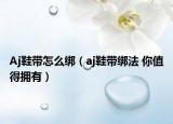 Aj鞋带怎么绑（aj鞋带绑法 你值得拥有）