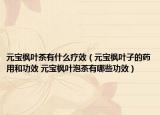 元宝枫叶茶有什么疗效（元宝枫叶子的药用和功效 元宝枫叶泡茶有哪些功效）