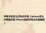 苹果手机怎么开热点共享（iphone怎么开网络共享 iPhone如何开热点共享网络）