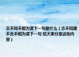 志不同不相为谋下一句是什么（志不同道不合不相为谋下一句 给大家分享这些内容）