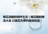 桂花酒酿的制作方法（桂花酿的做法大全 以桂花为原料酿造的酒）
