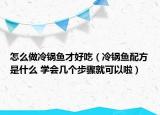 怎么做冷锅鱼才好吃（冷锅鱼配方是什么 学会几个步骤就可以啦）