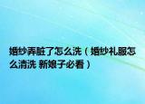 婚纱弄脏了怎么洗（婚纱礼服怎么清洗 新娘子必看）