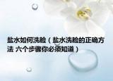 盐水如何洗脸（盐水洗脸的正确方法 六个步骤你必须知道）