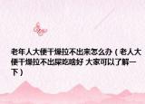 老年人大便干燥拉不出来怎么办（老人大便干燥拉不出屎吃啥好 大家可以了解一下）