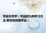 学霸怎样学（学霸的九种学习方法 教你如何做学霸）