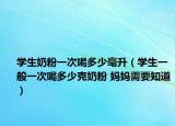 学生奶粉一次喝多少毫升（学生一般一次喝多少克奶粉 妈妈需要知道）
