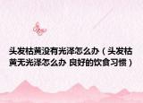 头发枯黄没有光泽怎么办（头发枯黄无光泽怎么办 良好的饮食习惯）