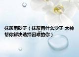 抹灰用砂子（抹灰用什么沙子 大神帮你解决选择困难的你）