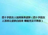 四十岁的女人如何保养皮肤（四十岁的女人怎样让皮肤白回来 睡眠充足不熬夜）