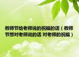 教师节给老师说的祝福的话（教师节想对老师说的话 对老师的祝福）