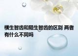 横生智齿和阻生智齿的区别 两者有什么不同吗
