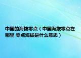 中国的海拔零点（中国海拔零点在哪里 零点海拔是什么意思）