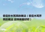 香菇炒木耳菜的做法（香菇木耳芹菜的做法 这样做最好吃）