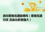 请问重楼泡酒能喝吗（重楼泡酒功效 活血化瘀很强大）
