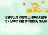月饼怎么拍 教你拍出月饼美照的感觉（月饼怎么拍 教你拍出月饼美照）