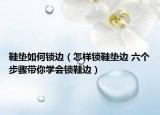 鞋垫如何锁边（怎样锁鞋垫边 六个步骤带你学会锁鞋边）