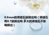 0.8mm的肾结石能排出吗（肾结石有0.7能排出吗 多大的肾结石不影响排出）