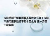 皮肤特别干燥敷面膜不吸收怎么办（皮肤干燥用面膜脸又不吸水怎么办 这一步骤不能省略）