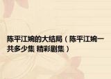 陈平江婉的大结局（陈平江婉一共多少集 精彩剧集）