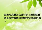 豇豆冷冻后怎么做好吃（新鲜豇豆怎么冻才保鲜 这样做才不影响口感）