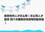 推荐优秀人才怎么写（怎么写人才推荐 四个步骤教你快速写好推荐信）