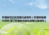 肝囊肿可以吃高蛋白食物吗（肝囊肿能喝牛奶吗 得了肝囊肿还能吃高蛋白食物吗）