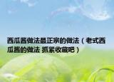 西瓜酱做法最正宗的做法（老式西瓜酱的做法 抓紧收藏吧）