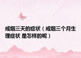 戒烟三天的症状（戒烟三个月生理症状 是怎样的呢）
