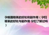 孕晚期吸氧的好处和副作用（孕妇吸氧的好处与副作用 孕妇了解过吗）