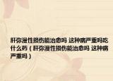 肝弥漫性损伤能治愈吗 这种病严重吗吃什么药（肝弥漫性损伤能治愈吗 这种病严重吗）