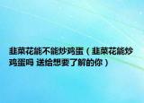 韭菜花能不能炒鸡蛋（韭菜花能炒鸡蛋吗 送给想要了解的你）