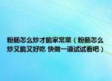 粉肠怎么炒才脆家常菜（粉肠怎么炒又脆又好吃 快做一道试试看吧）