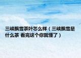 三峡飘雪茶叶怎么样（三峡飘雪是什么茶 看完这个你就懂了）